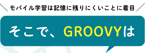 モバイル学習は記憶に残りにくいことに注目!そこでGroovyは実際に手を動かすことを重視!!