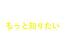 もっと知りたい