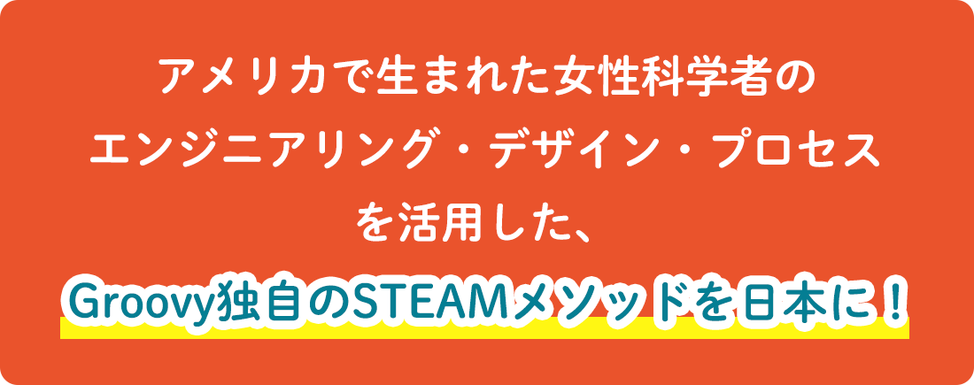 アメリカで生まれた女性科学者のエンジニアリング・デザイン・プロセスを活用した、Groovy独自のSTEAMメソッドを日本に!
